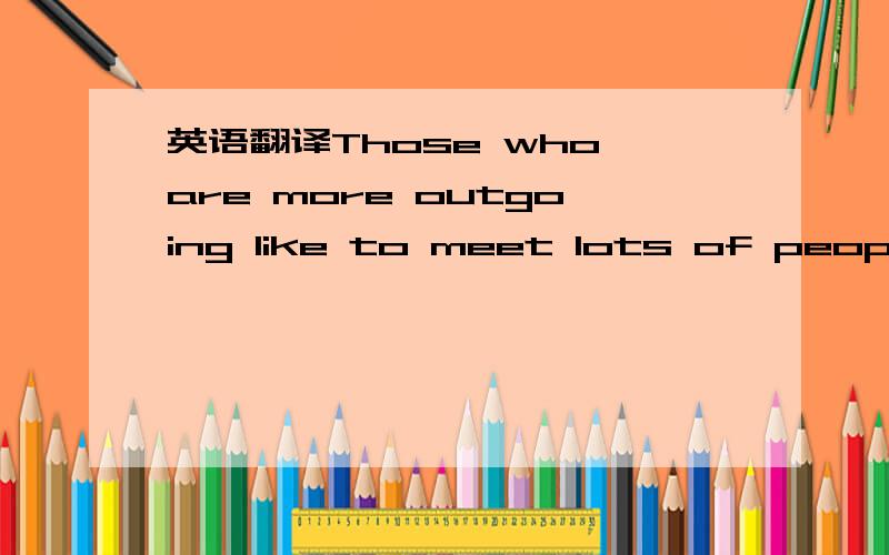 英语翻译Those who are more outgoing like to meet lots of people and have more fun in life.who指代什么,