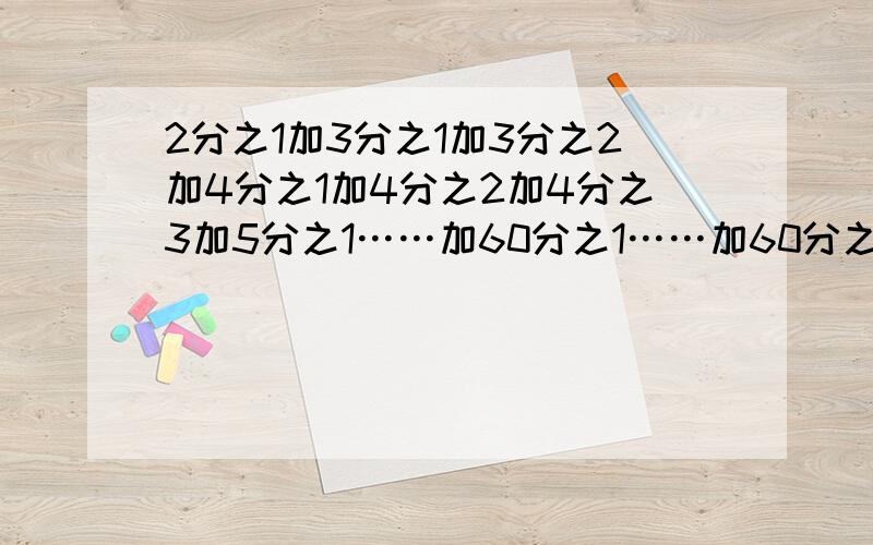 2分之1加3分之1加3分之2加4分之1加4分之2加4分之3加5分之1……加60分之1……加60分之59请用初一知识能讲出原因最好