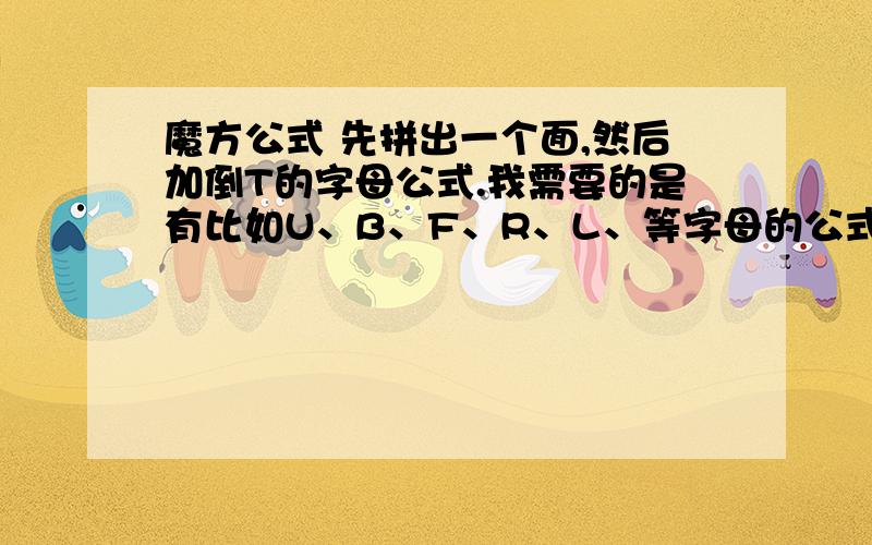 魔方公式 先拼出一个面,然后加倒T的字母公式.我需要的是有比如U、B、F、R、L、等字母的公式。其余的不熟悉。谢谢、、、、