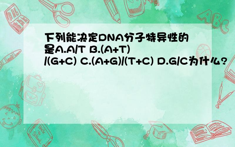 下列能决定DNA分子特异性的是A.A/T B.(A+T)/(G+C) C.(A+G)/(T+C) D.G/C为什么?