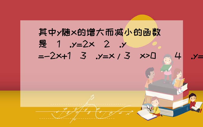 其中y随x的增大而减小的函数是(1).y=2x(2).y=-2x+1(3).y=x/3(x>0)(4).y=1/2x^2(x(4)y=二分之一乘x^2 （x