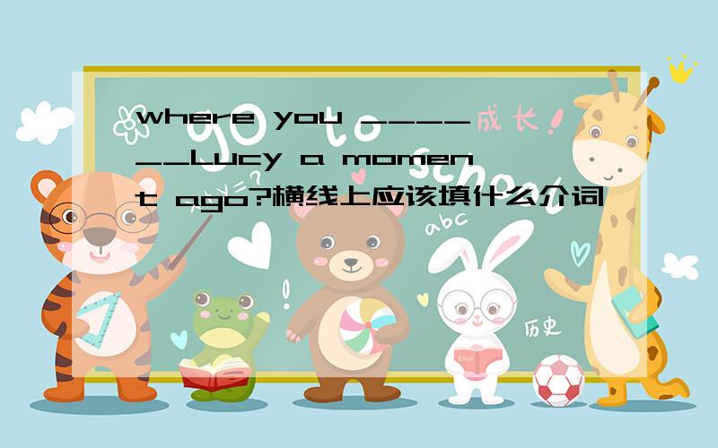 where you ______Lucy a moment ago?横线上应该填什么介词