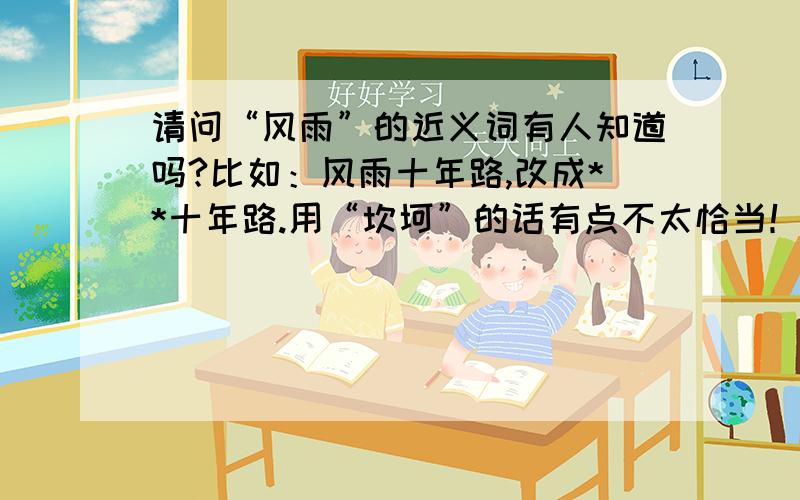 请问“风雨”的近义词有人知道吗?比如：风雨十年路,改成**十年路.用“坎坷”的话有点不太恰当！还有什么？