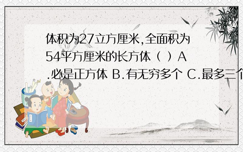 体积为27立方厘米,全面积为54平方厘米的长方体（ ）A.必是正方体 B.有无穷多个 C.最多三个 D不存在