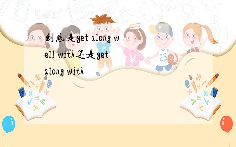 到底是get along well with还是get along with