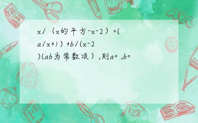 x/（x的平方-x-2）=(a/x+1) +b/(x-2)(ab为常数项）,则a= ,b=