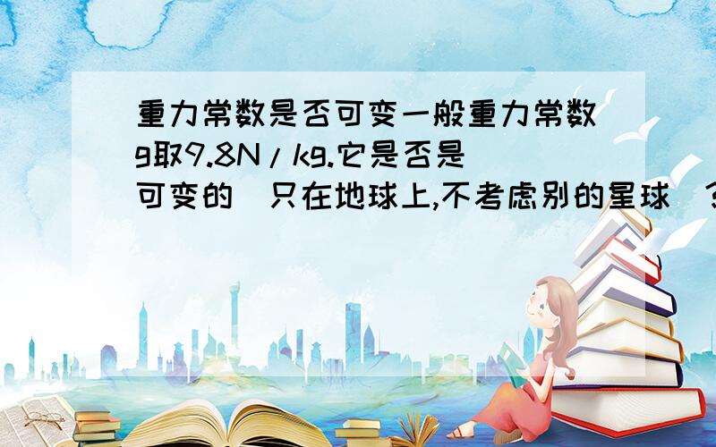 重力常数是否可变一般重力常数g取9.8N/kg.它是否是可变的（只在地球上,不考虑别的星球）?如果可变,影响它变化的因素有哪些?（量力而行,不要误导,