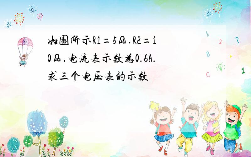 如图所示R1=5Ω,R2=10Ω,电流表示数为0.6A.求三个电压表的示数