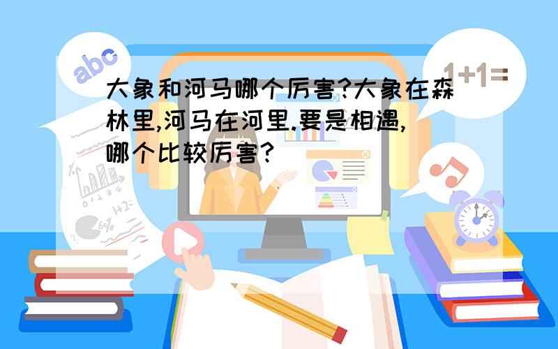 大象和河马哪个厉害?大象在森林里,河马在河里.要是相遇,哪个比较厉害?