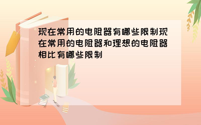 现在常用的电阻器有哪些限制现在常用的电阻器和理想的电阻器相比有哪些限制