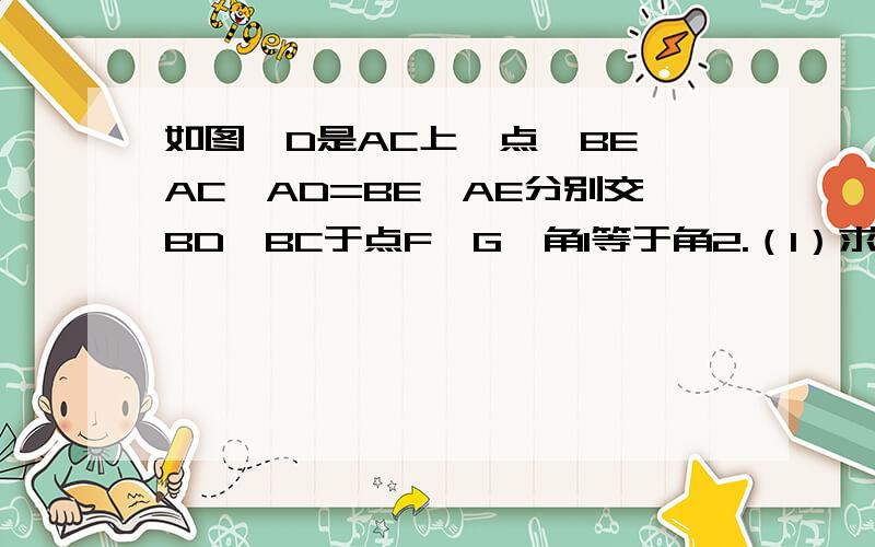 如图,D是AC上一点,BE∥AC,AD=BE,AE分别交BD、BC于点F、G,角1等于角2.（1）求证∶△FAD≌△FEB；(2)求证∶△BFG~△EFB.