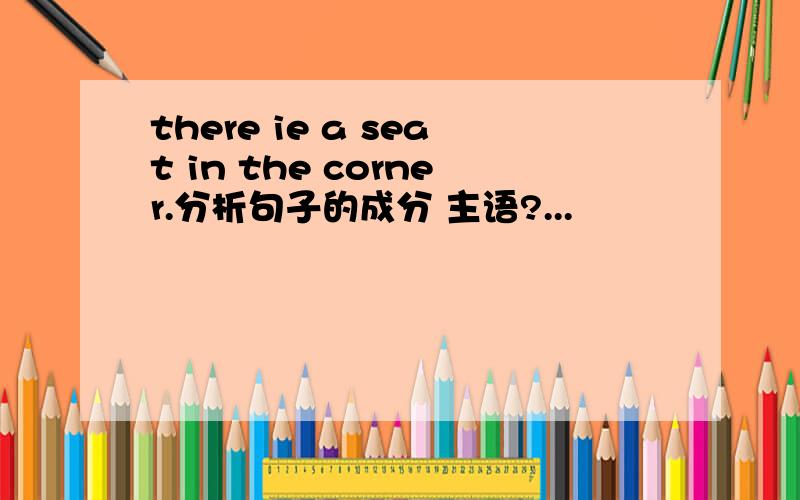 there ie a seat in the corner.分析句子的成分 主语?...