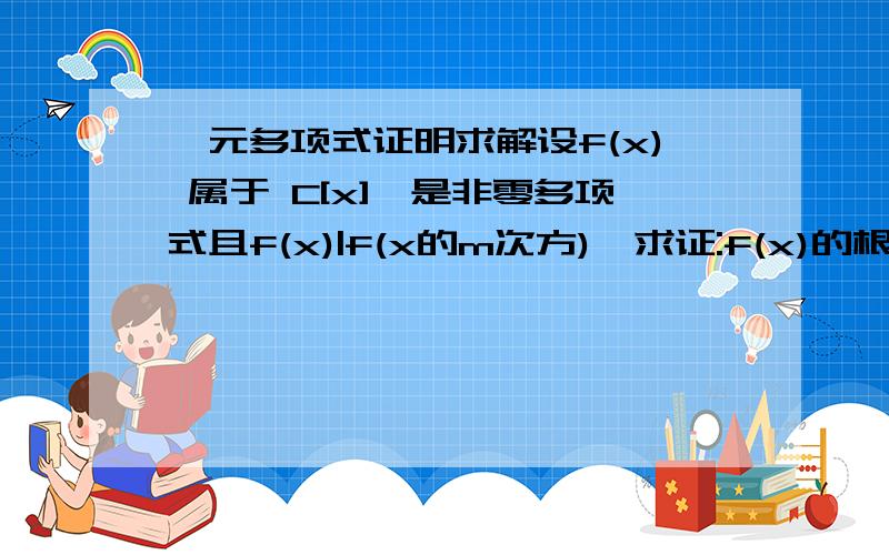 一元多项式证明求解设f(x) 属于 C[x],是非零多项式且f(x)|f(x的m次方),求证:f(x)的根只能是零或者1的某 个方根.