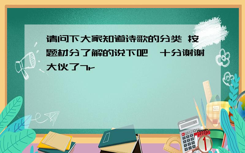 请问下大家知道诗歌的分类 按题材分了解的说下吧,十分谢谢大伙了7r