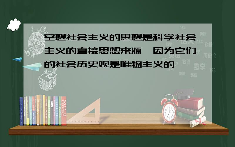 空想社会主义的思想是科学社会主义的直接思想来源,因为它们的社会历史观是唯物主义的