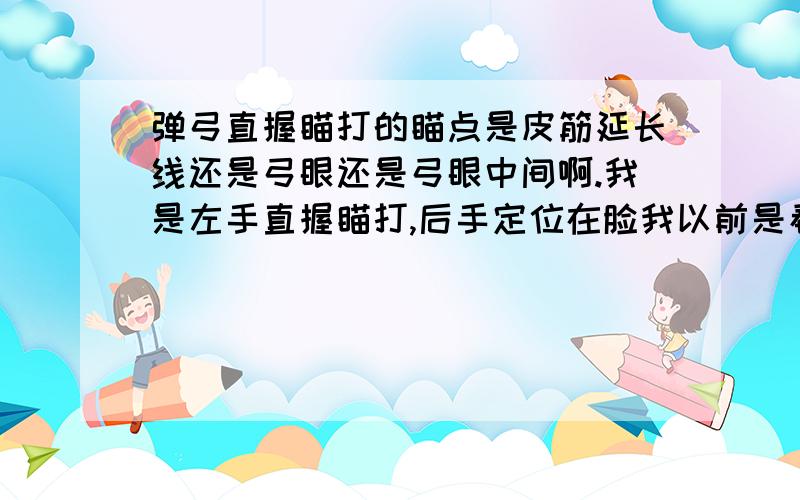 弹弓直握瞄打的瞄点是皮筋延长线还是弓眼还是弓眼中间啊.我是左手直握瞄打,后手定位在脸我以前是看两个弓眼之间.后来朋友告诉我这样不对.