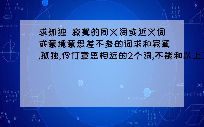 求孤独 寂寞的同义词或近义词或意境意思差不多的词求和寂寞,孤独,伶仃意思相近的2个词,不能和以上3个词出现字的重复.不能出现寂,寞,孤,独,伶,仃这几个字,