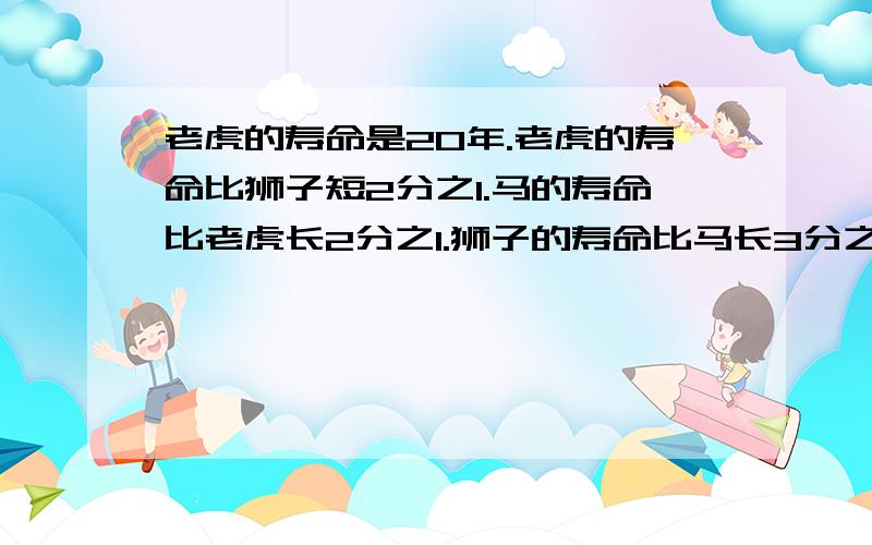 老虎的寿命是20年.老虎的寿命比狮子短2分之1.马的寿命比老虎长2分之1.狮子的寿命比马长3分之1.