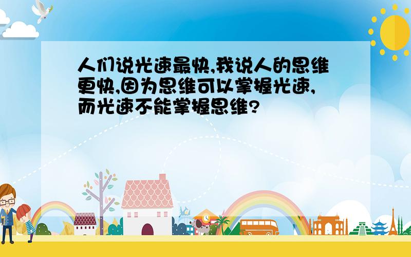 人们说光速最快,我说人的思维更快,因为思维可以掌握光速,而光速不能掌握思维?