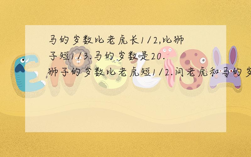 马的岁数比老虎长1/2,比狮子短1/3.马的岁数是20.狮子的岁数比老虎短1/2.问老虎和马的岁数是多少?我已经知道了,88,