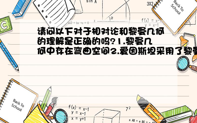 请问以下对于相对论和黎曼几何的理解是正确的吗?1.黎曼几何中存在弯曲空间2.爱因斯坦采用了黎曼几何所以,在相对论中,当质量大的物体（如太阳）存在时,这一空间就会弯曲；所以,当光线