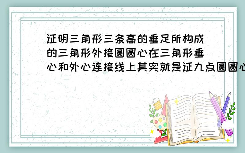 证明三角形三条高的垂足所构成的三角形外接圆圆心在三角形垂心和外心连接线上其实就是证九点圆圆心在欧拉线上,但是现在只给这么多条件,不要去证圆心是九点圆,也不需要正是圆心,没分