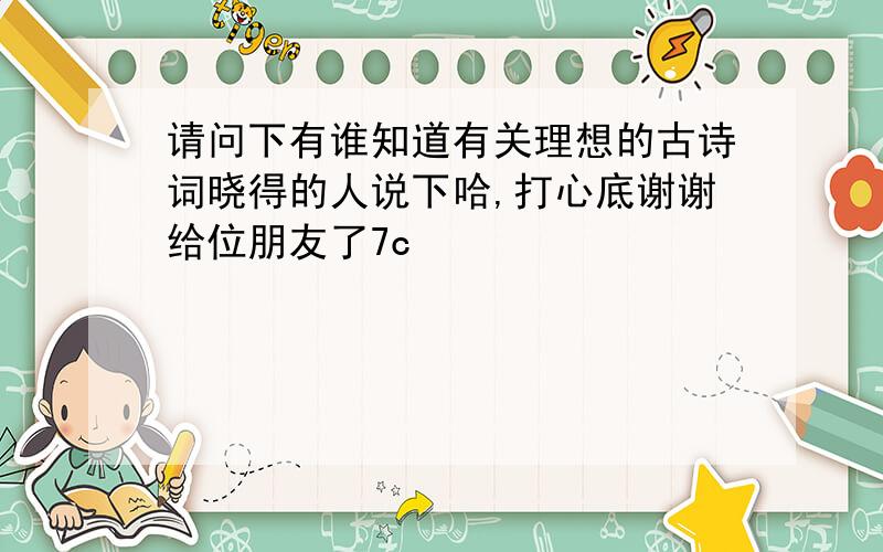 请问下有谁知道有关理想的古诗词晓得的人说下哈,打心底谢谢给位朋友了7c