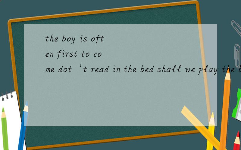 the boy is often first to come dot‘t read in the bed shall we play the basketball now 分别改错