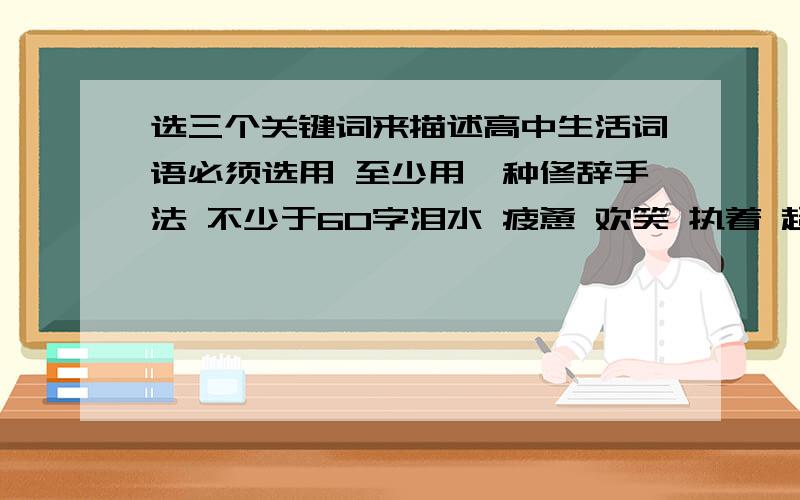 选三个关键词来描述高中生活词语必须选用 至少用一种修辞手法 不少于60字泪水 疲惫 欢笑 执着 超越 感伤