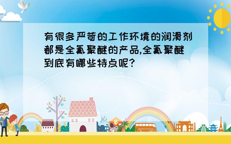 有很多严苛的工作环境的润滑剂都是全氟聚醚的产品,全氟聚醚到底有哪些特点呢?