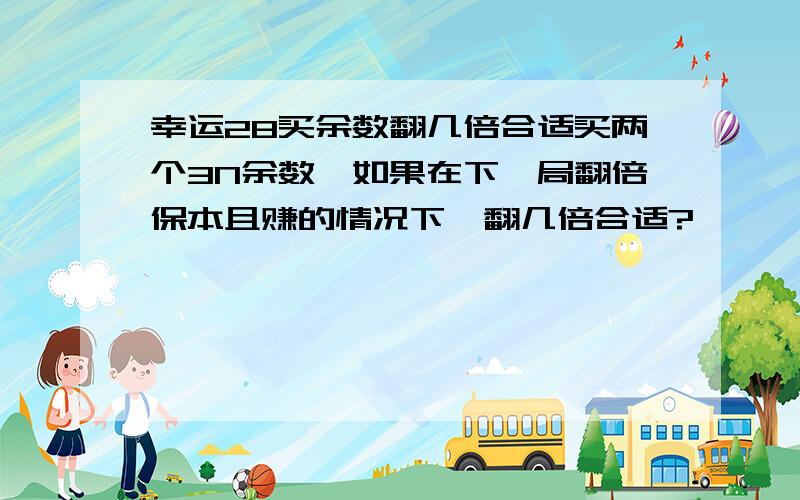 幸运28买余数翻几倍合适买两个3N余数,如果在下一局翻倍保本且赚的情况下,翻几倍合适?