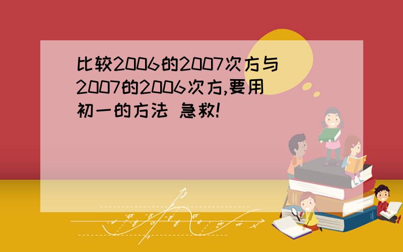 比较2006的2007次方与2007的2006次方,要用初一的方法 急救!