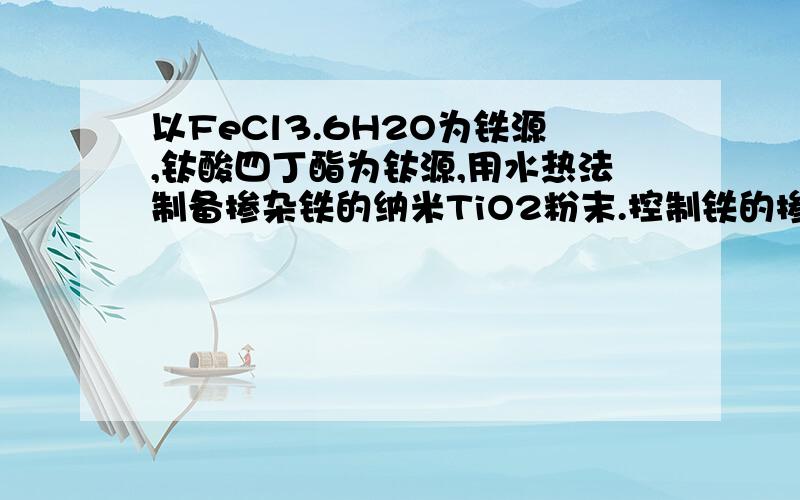 以FeCl3.6H2O为铁源,钛酸四丁酯为钛源,用水热法制备掺杂铁的纳米TiO2粉末.控制铁的掺杂量为0.5% 可行的方法,一定要按这要求做