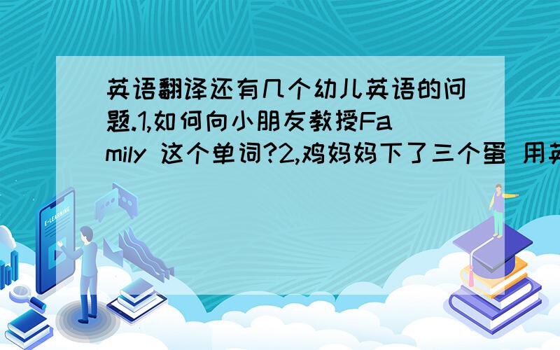 英语翻译还有几个幼儿英语的问题.1,如何向小朋友教授Family 这个单词?2,鸡妈妈下了三个蛋 用英语怎么说?3,可以推荐基本幼儿英语教学 课堂方案的书吗?（最好说明出版社)4,有一本叫《任务型