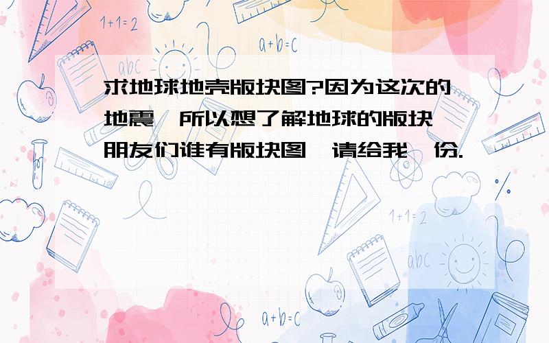 求地球地壳版块图?因为这次的地震,所以想了解地球的版块,朋友们谁有版块图,请给我一份.