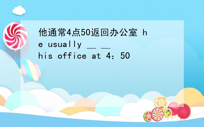 他通常4点50返回办公室 he usually ＿ ＿ his office at 4：50