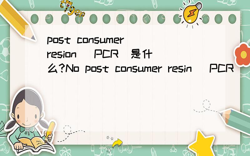 post consumer resion (PCR)是什么?No post consumer resin (PCR) of any type shall be added to the formulation.