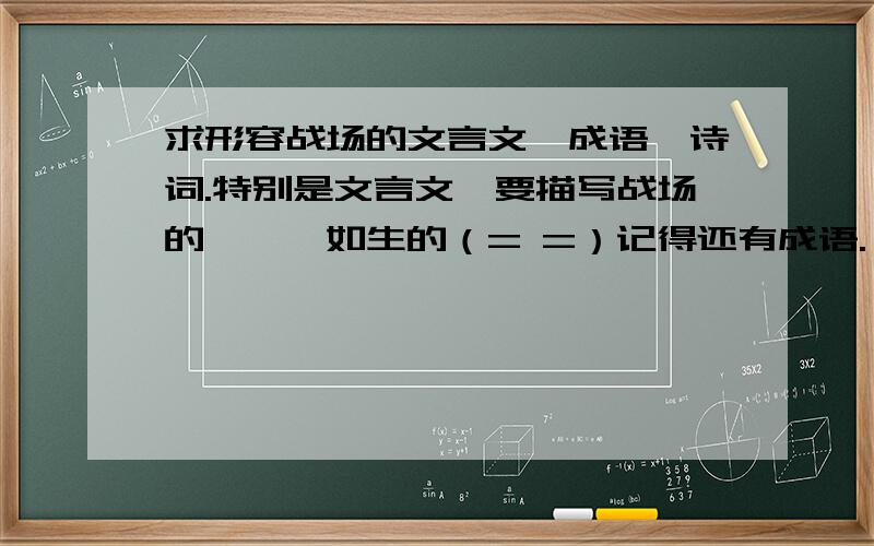 求形容战场的文言文,成语,诗词.特别是文言文,要描写战场的,栩栩如生的（= =）记得还有成语.