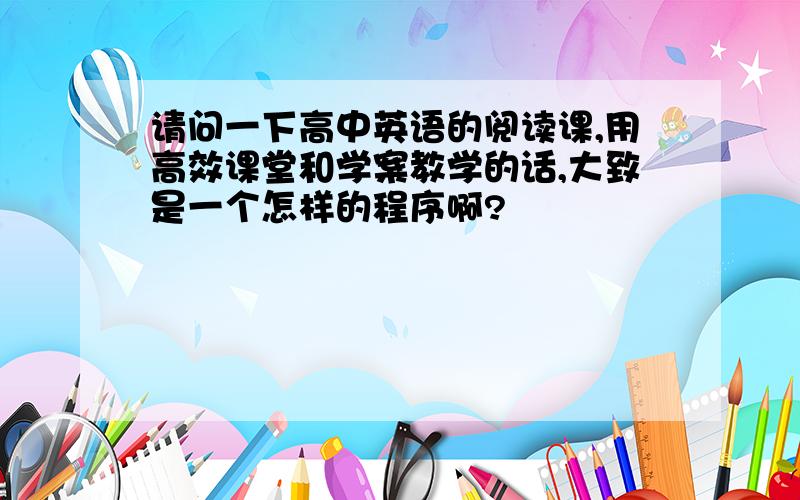 请问一下高中英语的阅读课,用高效课堂和学案教学的话,大致是一个怎样的程序啊?