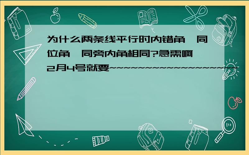 为什么两条线平行时内错角,同位角,同旁内角相同?急需啊,2月4号就要~~~~~~~~~~~~~~~~~~``快~~~~~~~~~~~~~~~~~~~~~~~~~~~~~~~~~~~~~~~~~~~~~~~~~~~~~~~~~~~``为什么两条线平行时，各队内错角，同位角，同旁内角相