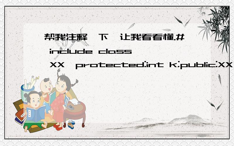 帮我注释一下,让我看看懂.# include class XX{protected:int k;public:XX ( int n = 5 ) :k (n) { }XX ( ){ cout