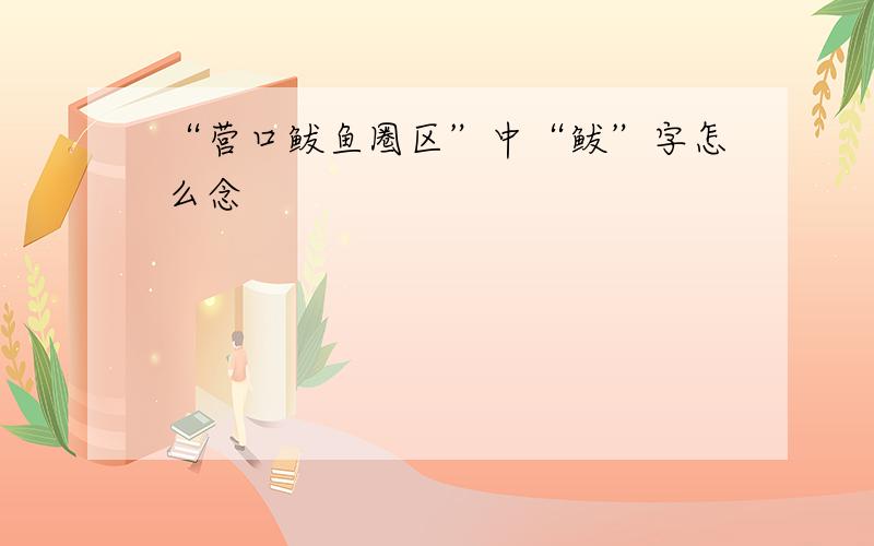 “营口鲅鱼圈区”中“鲅”字怎么念