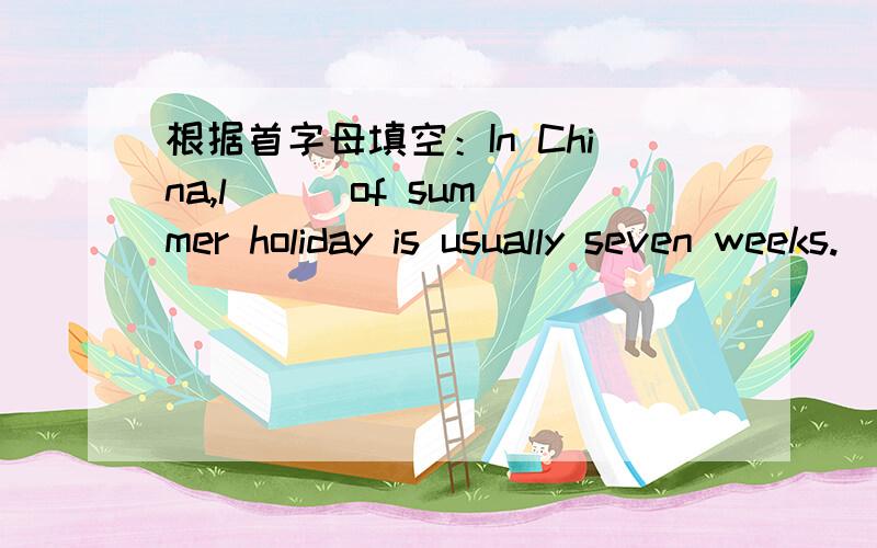 根据首字母填空：In China,l( ) of summer holiday is usually seven weeks.