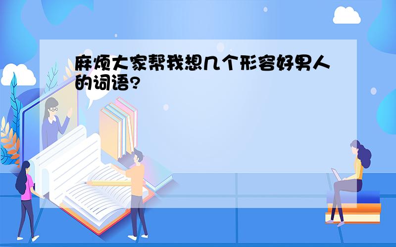 麻烦大家帮我想几个形容好男人的词语?