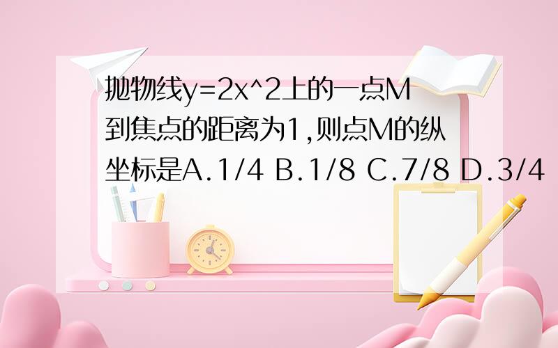 抛物线y=2x^2上的一点M到焦点的距离为1,则点M的纵坐标是A.1/4 B.1/8 C.7/8 D.3/4