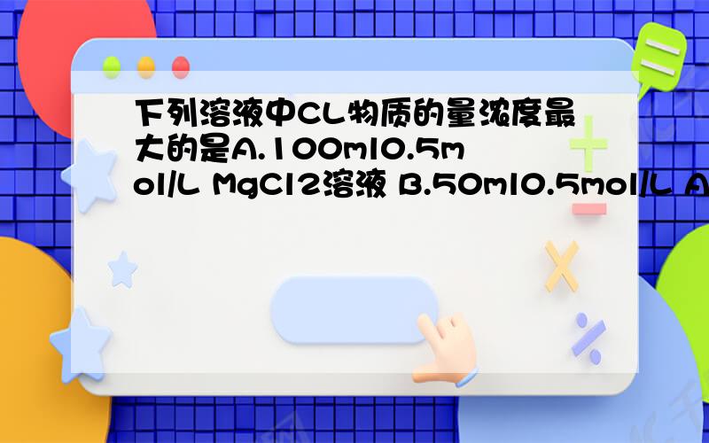 下列溶液中CL物质的量浓度最大的是A.100ml0.5mol/L MgCl2溶液 B.50ml0.5mol/L AlCl3溶液C.100ml1mol/L NaCl溶液 C.50ml0.5mol/L HCl溶液最好有算的过程