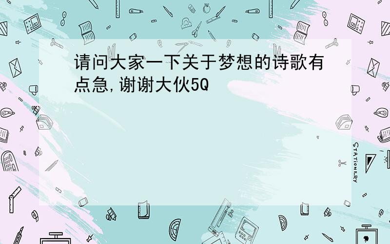 请问大家一下关于梦想的诗歌有点急,谢谢大伙5Q