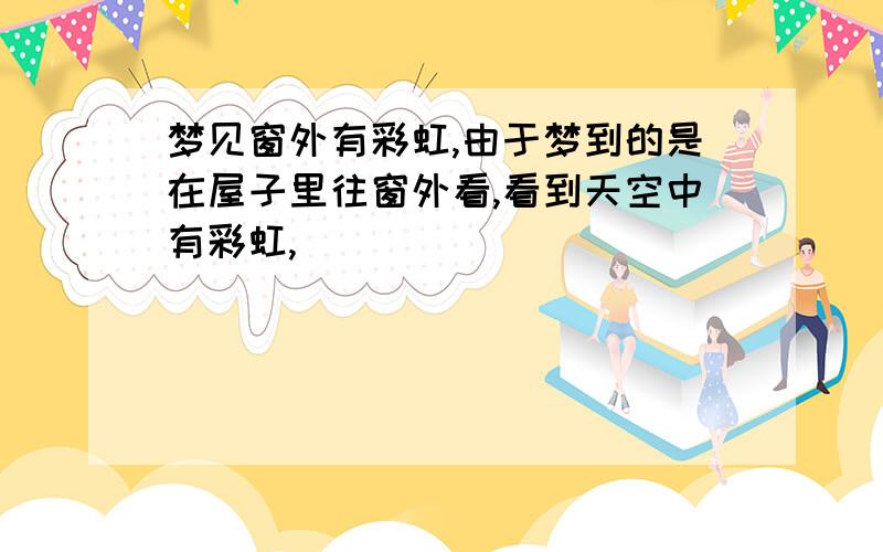 梦见窗外有彩虹,由于梦到的是在屋子里往窗外看,看到天空中有彩虹,