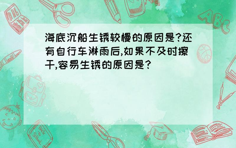 海底沉船生锈较慢的原因是?还有自行车淋雨后,如果不及时擦干,容易生锈的原因是?