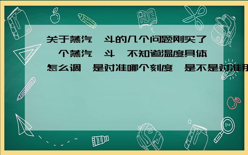 关于蒸汽熨斗的几个问题刚买了一个蒸汽熨斗,不知道温度具体怎么调,是对准哪个刻度,是不是对准那个指示灯?还有,装水加热时,熨斗是不是要立着?还有什么注意的地方,请告诉下